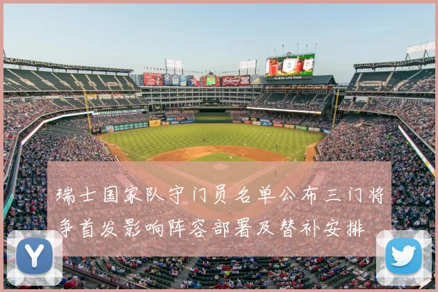 瑞士国家队守门员名单公布三门将争首发影响阵容部署及替补安排