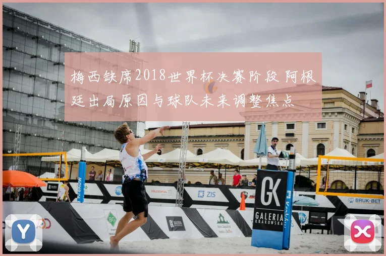 梅西缺席2018世界杯决赛阶段 阿根廷出局原因与球队未来调整焦点