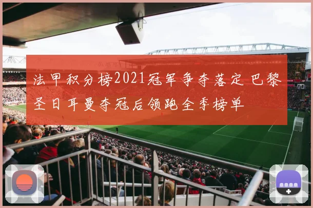 法甲积分榜2021冠军争夺落定 巴黎圣日耳曼夺冠后领跑全季榜单
