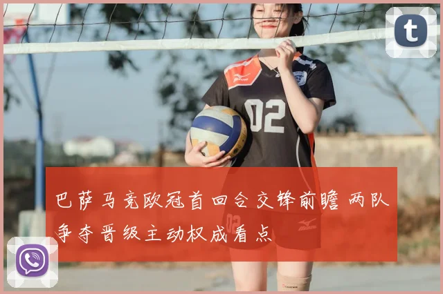 巴萨马竞欧冠首回合交锋前瞻 两队争夺晋级主动权成看点