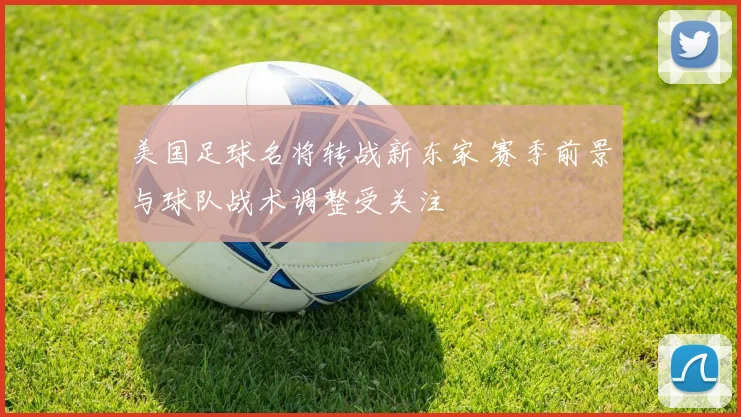 美国足球名将转战新东家 赛季前景与球队战术调整受关注