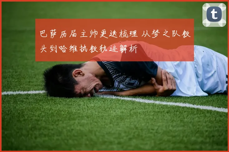 巴萨历届主帅更迭梳理 从梦之队教头到哈维执教轨迹解析