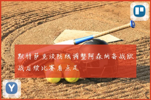 默特萨克谈防线调整阿森纳备战欧战后续比赛看点足