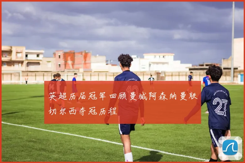 英超历届冠军回顾曼城阿森纳曼联切尔西夺冠历程