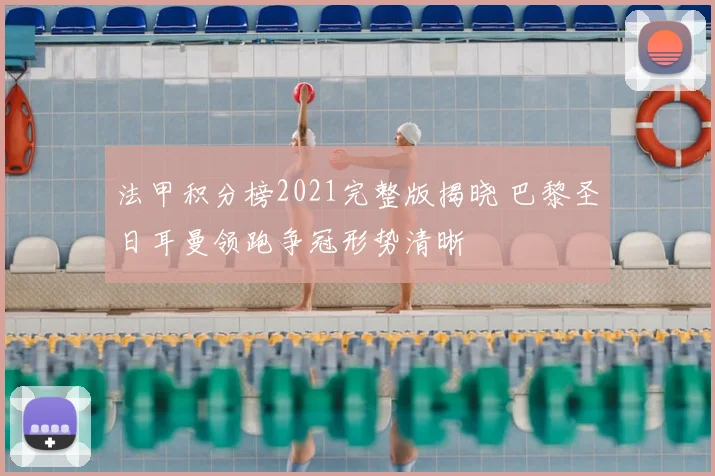 法甲积分榜2021完整版揭晓 巴黎圣日耳曼领跑争冠形势清晰