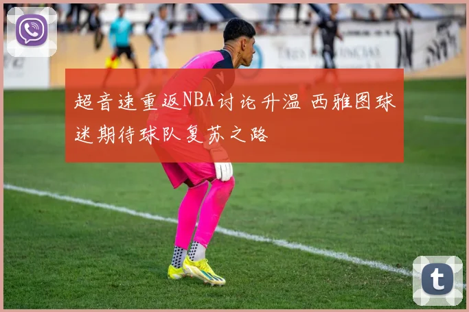 超音速重返NBA讨论升温 西雅图球迷期待球队复苏之路