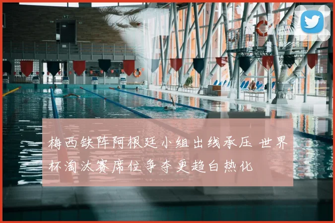 梅西缺阵阿根廷小组出线承压 世界杯淘汰赛席位争夺更趋白热化