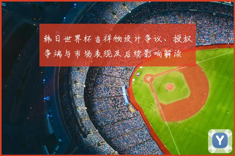 韩日世界杯吉祥物设计争议、授权争端与市场表现及后续影响解读