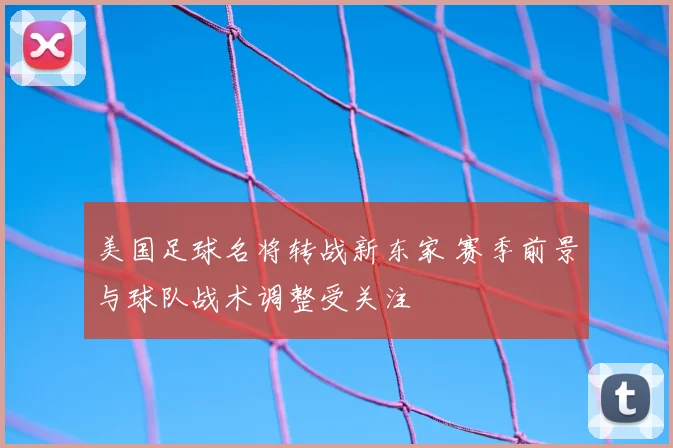 美国足球名将转战新东家 赛季前景与球队战术调整受关注