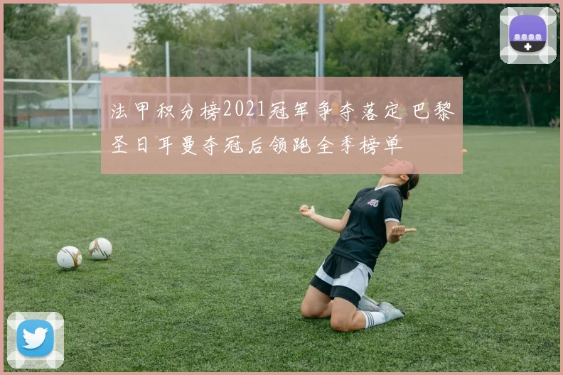 法甲积分榜2021冠军争夺落定 巴黎圣日耳曼夺冠后领跑全季榜单