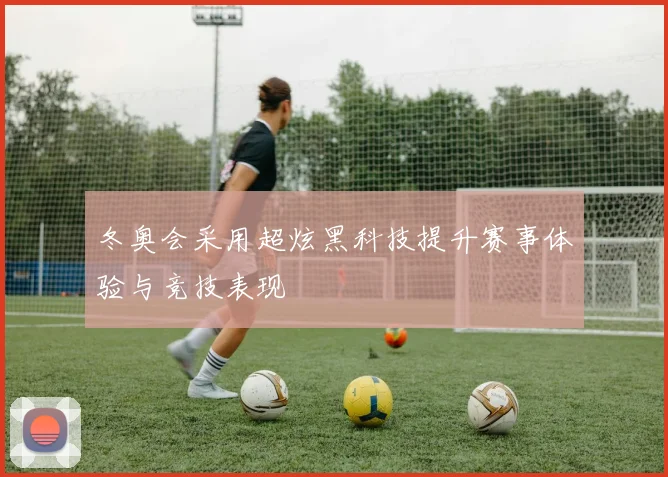 冬奥会采用超炫黑科技提升赛事体验与竞技表现