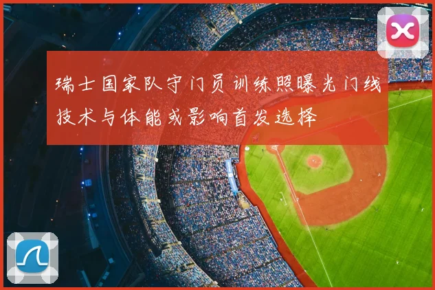瑞士国家队守门员训练照曝光门线技术与体能或影响首发选择