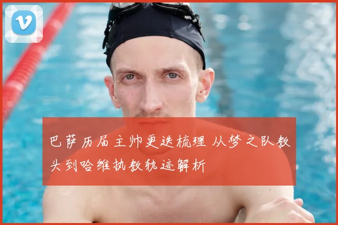 巴萨历届主帅更迭梳理 从梦之队教头到哈维执教轨迹解析