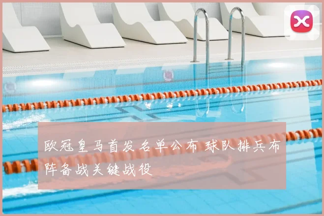 欧冠皇马首发名单公布 球队排兵布阵备战关键战役