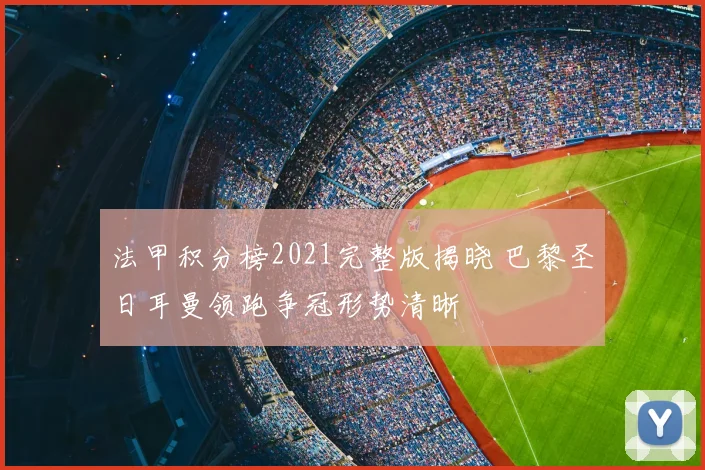 法甲积分榜2021完整版揭晓 巴黎圣日耳曼领跑争冠形势清晰