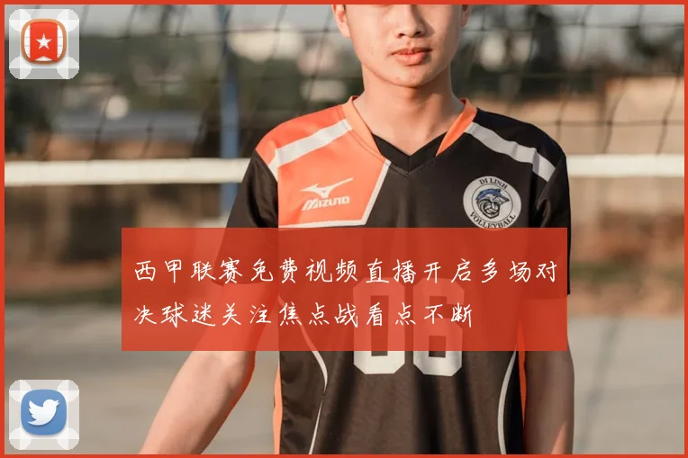 西甲联赛免费视频直播开启多场对决球迷关注焦点战看点不断