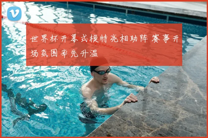 世界杯开幕式模特亮相助阵 赛事开场氛围率先升温
