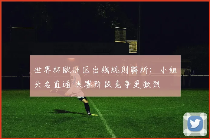 世界杯欧洲区出线规则解析：小组头名直通 决赛阶段竞争更激烈