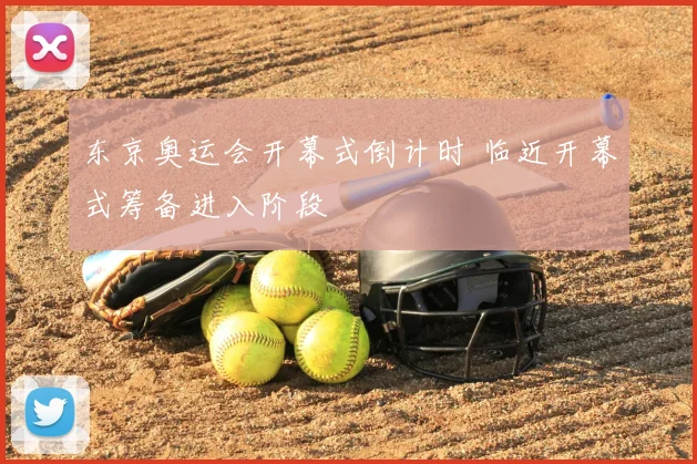 东京奥运会开幕式倒计时 临近开幕式筹备进入阶段