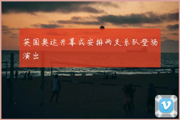 英国奥运开幕式安排两支乐队登场演出