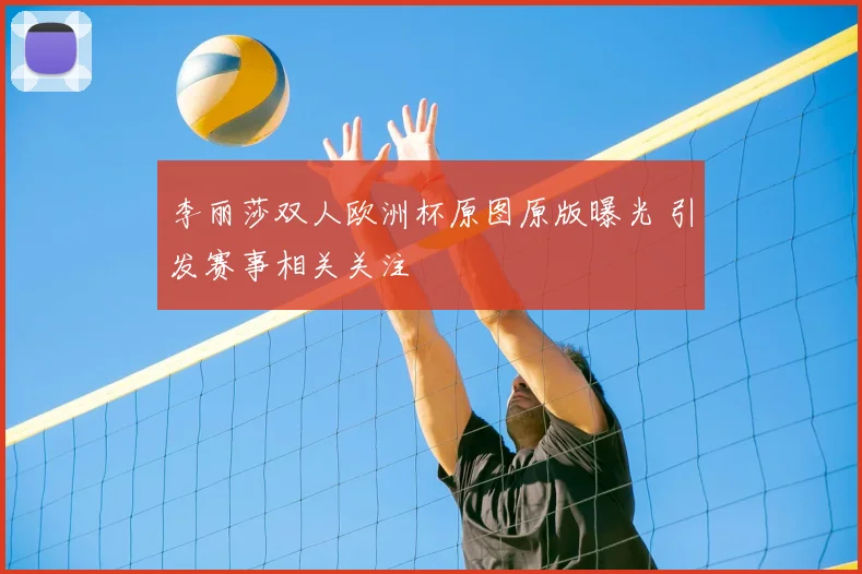 李丽莎双人欧洲杯原图原版曝光 引发赛事相关关注