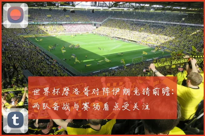 世界杯摩洛哥对阵伊朗竞猜前瞻：两队备战与赛场看点受关注