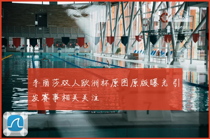 李丽莎双人欧洲杯原图原版曝光 引发赛事相关关注