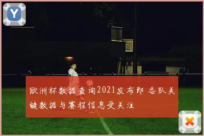 欧洲杯数据查询2021发布即 各队关键数据与赛程信息受关注