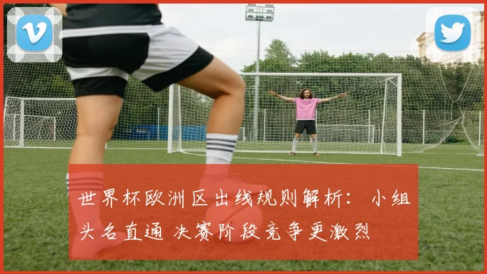 世界杯欧洲区出线规则解析：小组头名直通 决赛阶段竞争更激烈