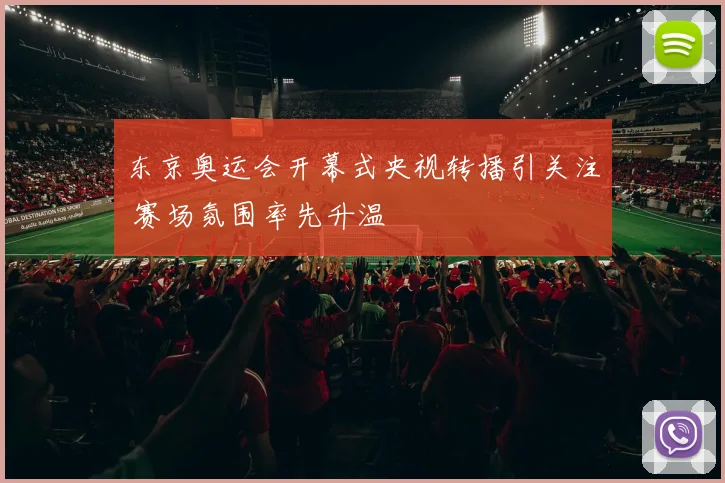 东京奥运会开幕式央视转播引关注 赛场氛围率先升温