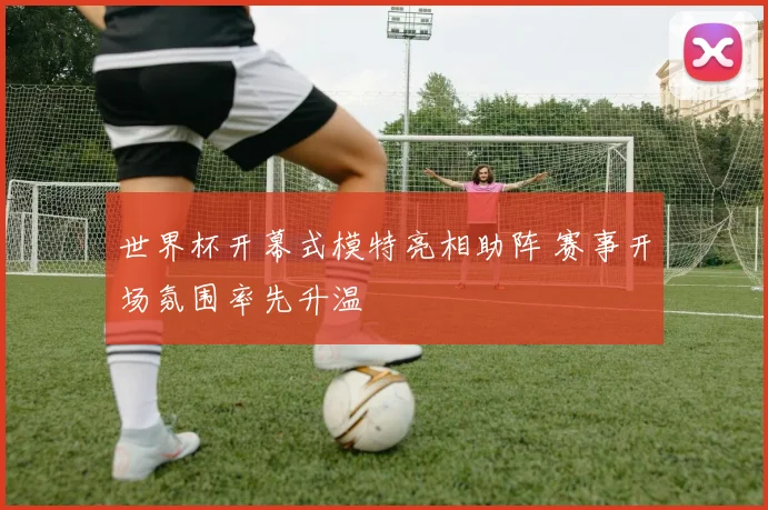 世界杯开幕式模特亮相助阵 赛事开场氛围率先升温