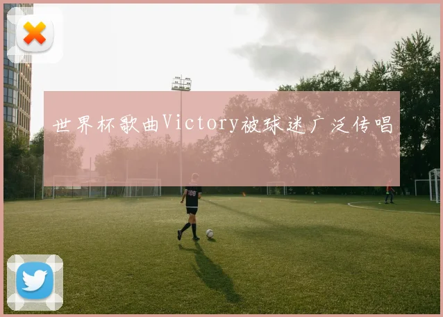 世界杯歌曲Victory被球迷广泛传唱